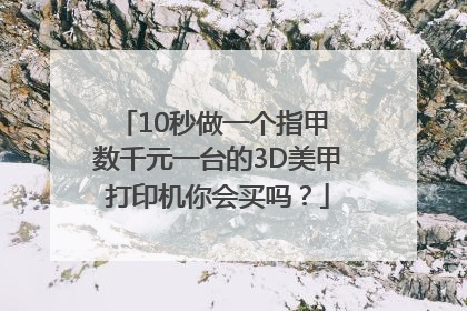 10秒做一个指甲 数千元一台的3D美甲打印机你会买吗？