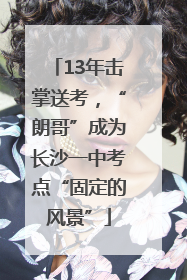 13年击掌送考，“朗哥”成为长沙一中考点“固定的风景”