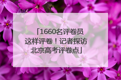 1660名评卷员这样评卷！记者探访北京高考评卷点