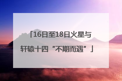 16日至18日火星与轩辕十四“不期而遇”
