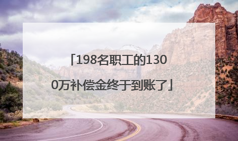198名职工的1300万补偿金终于到账了
