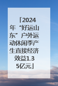2024年“好运山东”户外运动休闲季产生直接经济效益1.35亿元