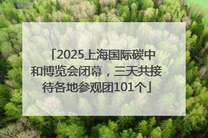 2025上海国际碳中和博览会闭幕，三天共接待各地参观团101个