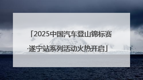 2025中国汽车登山锦标赛·遂宁站系列活动火热开启