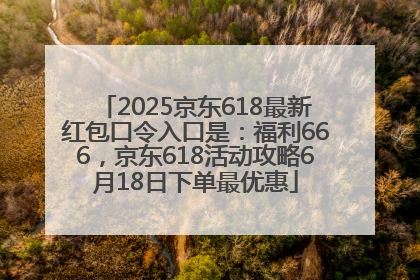 2025京东618最新红包口令入口是：福利666，京东618活动攻略6月18日下单最优惠