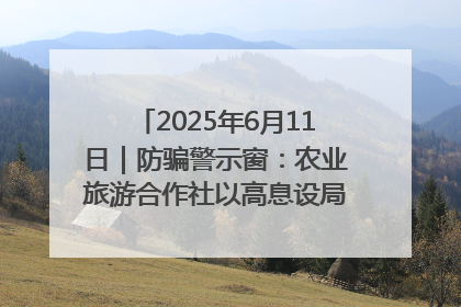 2025年6月11日｜防骗警示窗：农业旅游合作社以高息设局，集资380万