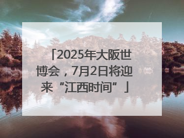 2025年大阪世博会，7月2日将迎来“江西时间”