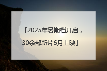 2025年暑期档开启，30余部新片6月上映