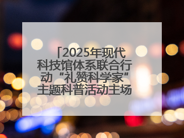2025年现代科技馆体系联合行动“礼赞科学家”主题科普活动主场活动持续开展