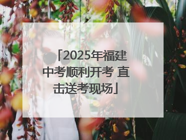 2025年福建中考顺利开考 直击送考现场