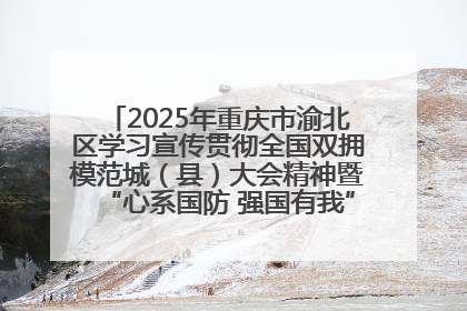 2025年重庆市渝北区学习宣传贯彻全国双拥模范城（县）大会精神暨“心系国防 强国有我”国防教育活动