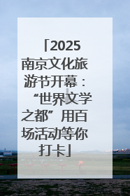 2025南京文化旅游节开幕：“世界文学之都”用百场活动等你打卡