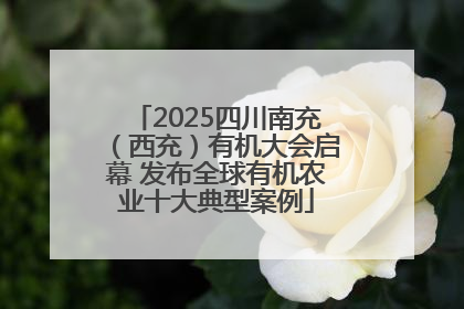 2025四川南充（西充）有机大会启幕 发布全球有机农业十大典型案例