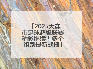 2025大连市足球超级联赛精彩继续！多个组别最新战报
