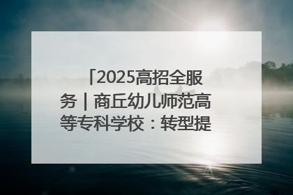 2025高招全服务｜商丘幼儿师范高等专科学校：转型提质谋发展 全力推进高水平综合性应用型高等专科学校建设