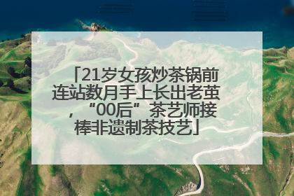 21岁女孩炒茶锅前连站数月手上长出老茧，“00后”茶艺师接棒非遗制茶技艺