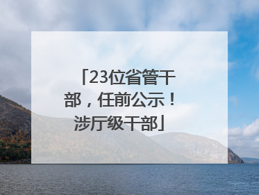 23位省管干部，任前公示！涉厅级干部