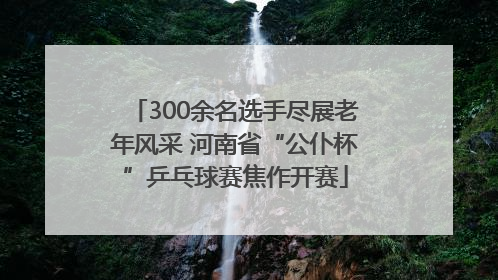 300余名选手尽展老年风采 河南省“公仆杯”乒乓球赛焦作开赛