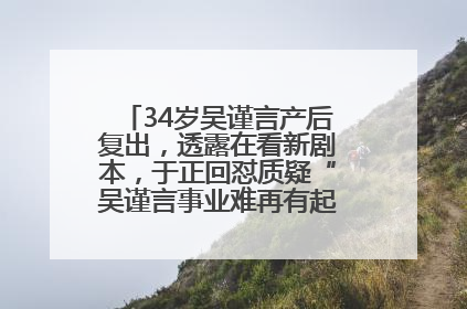 34岁吴谨言产后复出，透露在看新剧本，于正回怼质疑“吴谨言事业难再有起色”：女人在任何年纪都有她的光彩
