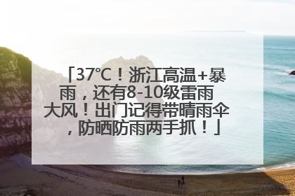 37℃！浙江高温+暴雨，还有8-10级雷雨大风！出门记得带晴雨伞，防晒防雨两手抓！