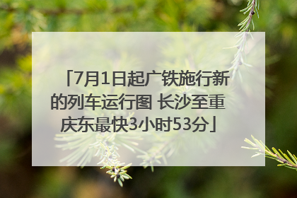 7月1日起广铁施行新的列车运行图 长沙至重庆东最快3小时53分