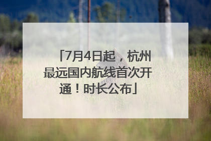 7月4日起，杭州最远国内航线首次开通！时长公布