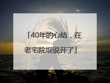 40年的心结，在老宅院坝说开了