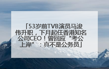 53岁前TVB演员马浚伟升职，下月起任香港知名公司CEO！曾回应“考公上岸”：真不是公务员