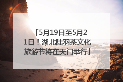 5月19日至5月21日！湖北陆羽茶文化旅游节将在天门举行
