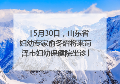5月30日，山东省妇幼专家俞冬熠将来菏泽市妇幼保健院坐诊