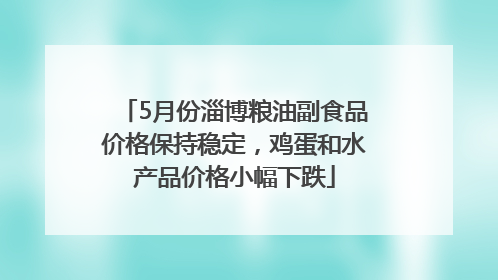 5月份淄博粮油副食品价格保持稳定，鸡蛋和水产品价格小幅下跌