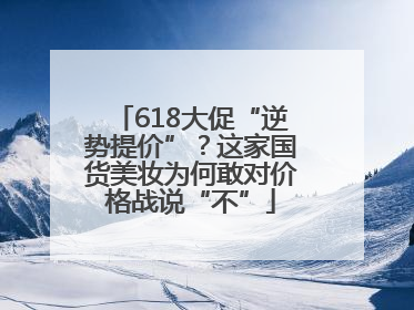 618大促“逆势提价”？这家国货美妆为何敢对价格战说“不”