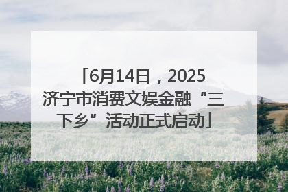 6月14日，2025济宁市消费文娱金融“三下乡”活动正式启动