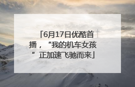 6月17日优酷首播，“我的机车女孩”正加速飞驰而来