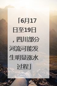 6月17日至19日，四川部分河流可能发生明显涨水过程