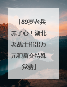 89岁老兵赤子心！湖北老战士捐出万元积蓄交特殊党费