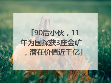 90后小伙，11年为国探获3座金矿，潜在价值近千亿