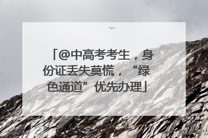 @中高考考生，身份证丢失莫慌，“绿色通道”优先办理