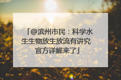 @滨州市民：科学水生生物放生放流有讲究 官方详解来了