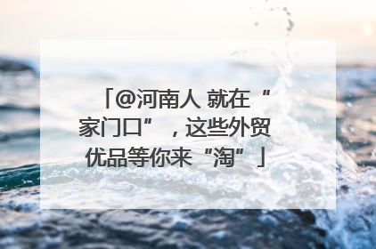 @河南人 就在“家门口”，这些外贸优品等你来“淘”