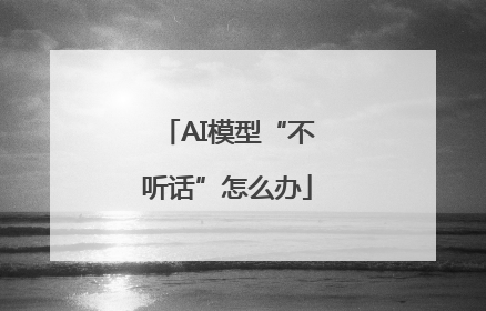 AI模型“不听话”怎么办