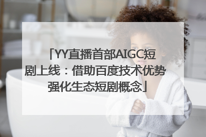 YY直播首部AIGC短剧上线：借助百度技术优势 强化生态短剧概念