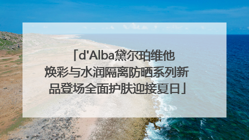 d'Alba黛尔珀维他焕彩与水润隔离防晒系列新品登场全面护肤迎接夏日